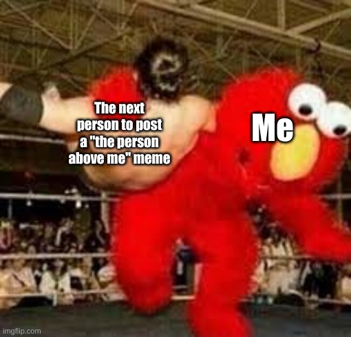 Elmo wrestling | Me; The next person to post a "the person above me" meme | image tagged in elmo wrestling | made w/ Imgflip meme maker