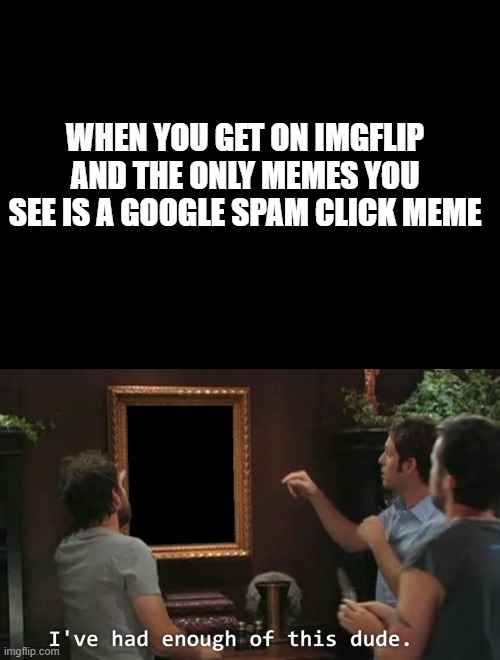 Stop it make good memes for once | WHEN YOU GET ON IMGFLIP AND THE ONLY MEMES YOU SEE IS A GOOGLE SPAM CLICK MEME | image tagged in blank black,i've had enough of this dude | made w/ Imgflip meme maker