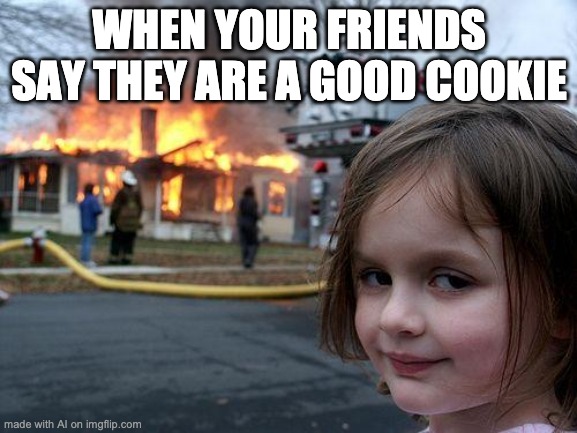 uhhhhhhhhhhhhhh | WHEN YOUR FRIENDS SAY THEY ARE A GOOD COOKIE | image tagged in memes,disaster girl | made w/ Imgflip meme maker