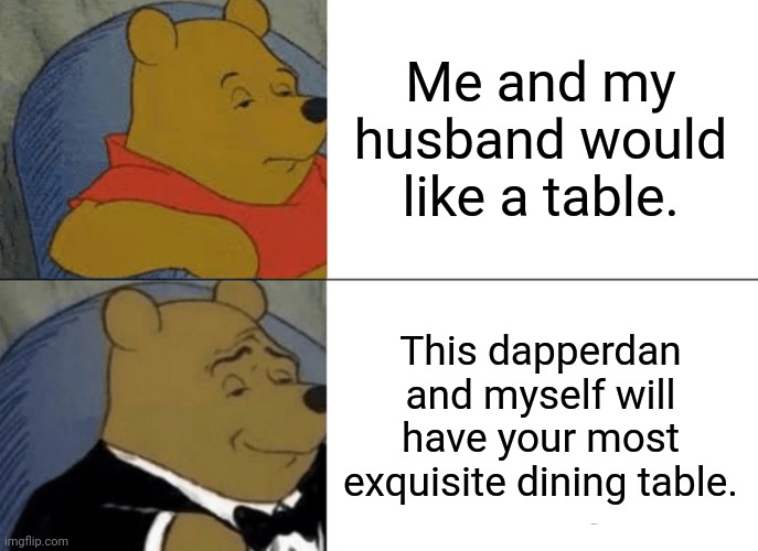 Tuxedo Winnie The Pooh |  Me and my husband would like a table. This dapperdan and myself will have your most exquisite dining table. | image tagged in memes,tuxedo winnie the pooh | made w/ Imgflip meme maker
