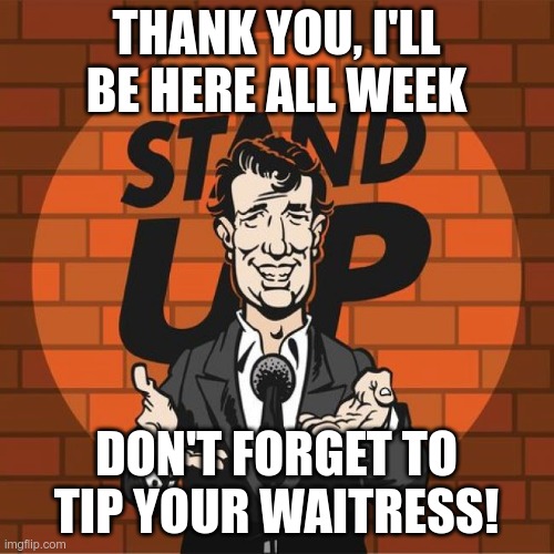 Stand Up Comedian | THANK YOU, I'LL BE HERE ALL WEEK DON'T FORGET TO TIP YOUR WAITRESS! | image tagged in stand up comedian | made w/ Imgflip meme maker