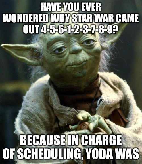 True, I am | HAVE YOU EVER WONDERED WHY STAR WAR CAME OUT 4-5-6-1-2-3-7-8-9? BECAUSE IN CHARGE OF SCHEDULING, YODA WAS | image tagged in memes,star wars yoda,why are you reading this | made w/ Imgflip meme maker