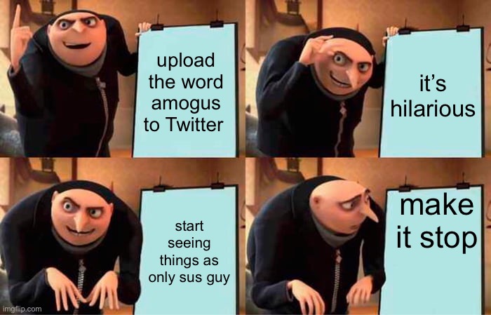 Gru's Plan | upload the word amogus to Twitter; it’s hilarious; make it stop; start seeing things as only sus guy | image tagged in memes,gru's plan | made w/ Imgflip meme maker