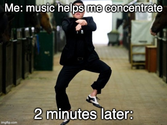 lol | Me: music helps me concentrate; 2 minutes later: | image tagged in memes,psy horse dance | made w/ Imgflip meme maker