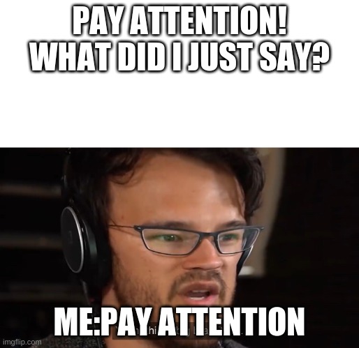 Big Brain move tho | PAY ATTENTION! WHAT DID I JUST SAY? ME:PAY ATTENTION | image tagged in yeah this is big brain time | made w/ Imgflip meme maker