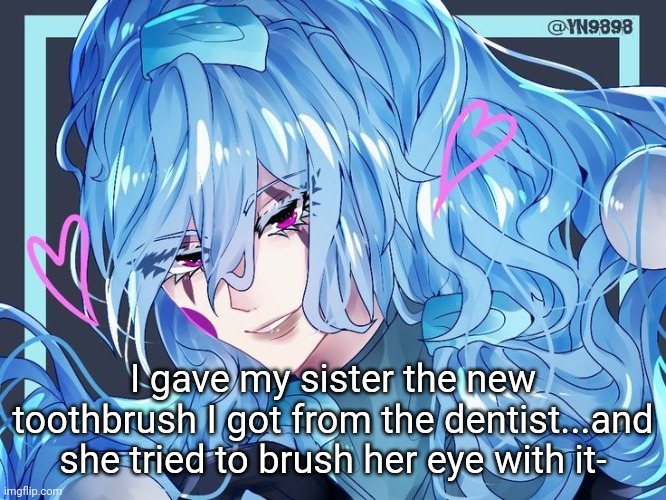 I gave my sister the new toothbrush I got from the dentist...and she tried to brush her eye with it- | made w/ Imgflip meme maker