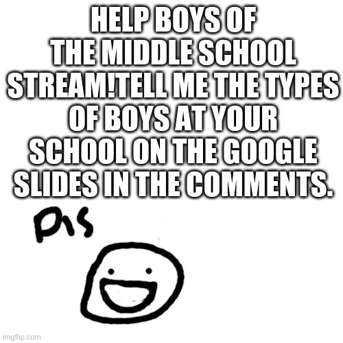 please im pathetic | HELP BOYS OF THE MIDDLE SCHOOL STREAM!TELL ME THE TYPES OF BOYS AT YOUR SCHOOL ON THE GOOGLE SLIDES IN THE COMMENTS. | image tagged in memes,blank transparent square | made w/ Imgflip meme maker