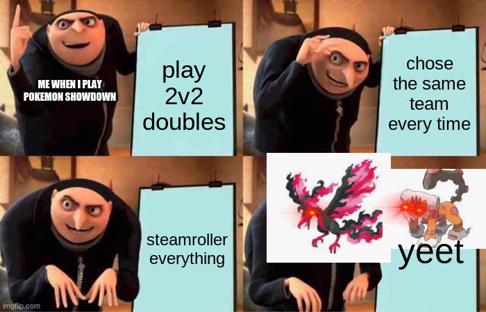 Me when I play Pokemon Showdown | play 2v2 doubles; chose the same team every time; ME WHEN I PLAY POKEMON SHOWDOWN; steamroller everything; yeet | image tagged in memes,gru's plan | made w/ Imgflip meme maker
