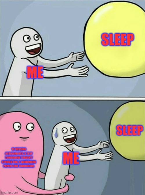 Help... | SLEEP; ME; SLEEP; 15 MISSING ASSIGNMENTS, 3 TEST TOMORROW I HAVEN'T STUDIED FOR, 5 HOMEWORK PAPERS DUE TOMORROW. ME | image tagged in memes,running away balloon | made w/ Imgflip meme maker