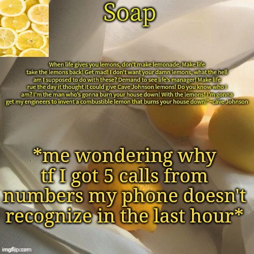 lemon | *me wondering why tf I got 5 calls from numbers my phone doesn't recognize in the last hour* | image tagged in lemon | made w/ Imgflip meme maker