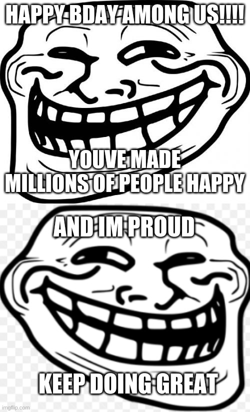 The Troll face is happy | HAPPY BDAY AMONG US!!!! YOUVE MADE MILLIONS OF PEOPLE HAPPY; AND IM PROUD; KEEP DOING GREAT | image tagged in memes,troll face | made w/ Imgflip meme maker