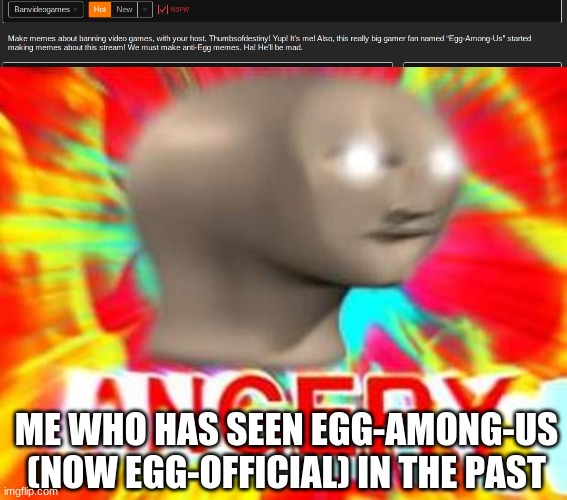 sorry if stream description is small | ME WHO HAS SEEN EGG-AMONG-US (NOW EGG-OFFICIAL) IN THE PAST | image tagged in surreal angery | made w/ Imgflip meme maker