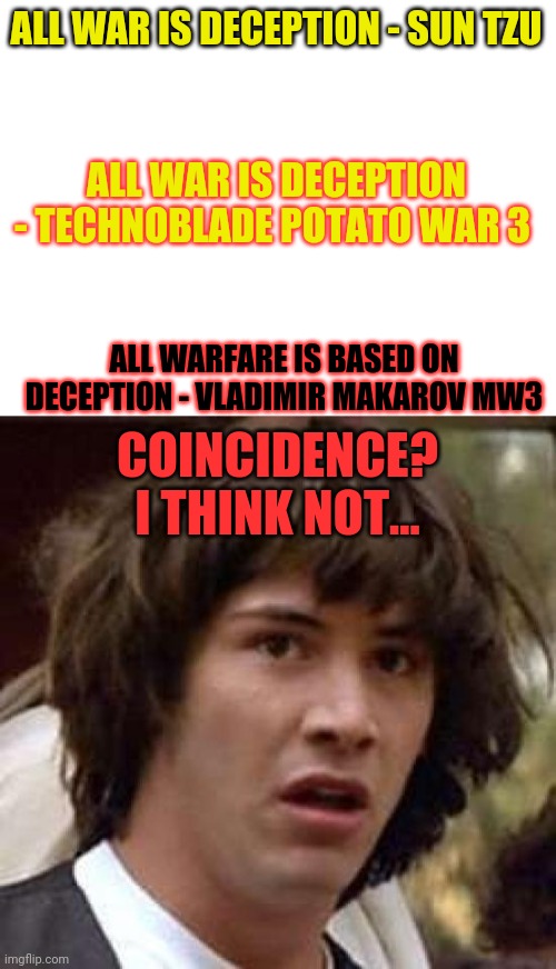 Technoblade will dominate the world | ALL WAR IS DECEPTION - SUN TZU; ALL WAR IS DECEPTION - TECHNOBLADE POTATO WAR 3; ALL WARFARE IS BASED ON DECEPTION - VLADIMIR MAKAROV MW3; COINCIDENCE? I THINK NOT... | image tagged in blank white template,memes,conspiracy keanu | made w/ Imgflip meme maker