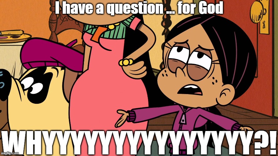 Ronnie Anne questions God | I have a question ... for God; WHYYYYYYYYYYYYYYY?! | image tagged in the loud house | made w/ Imgflip meme maker