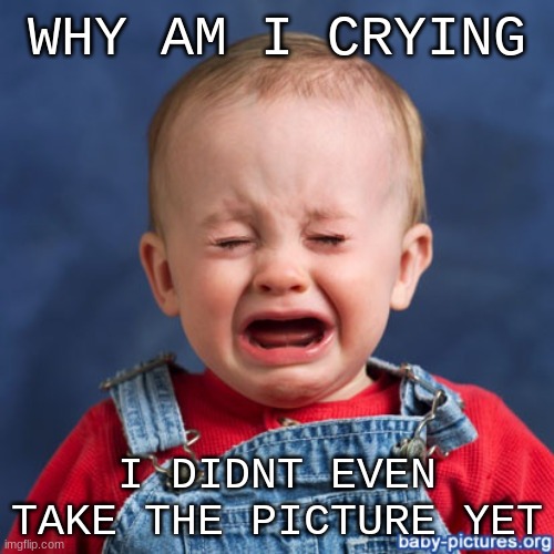 babby | WHY AM I CRYING; I DIDNT EVEN TAKE THE PICTURE YET | image tagged in babby | made w/ Imgflip meme maker