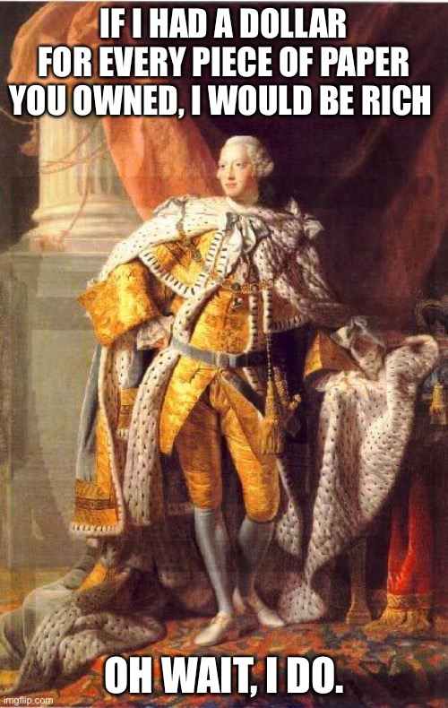King George iii was greedy | IF I HAD A DOLLAR FOR EVERY PIECE OF PAPER YOU OWNED, I WOULD BE RICH; OH WAIT, I DO. | image tagged in king george iii | made w/ Imgflip meme maker