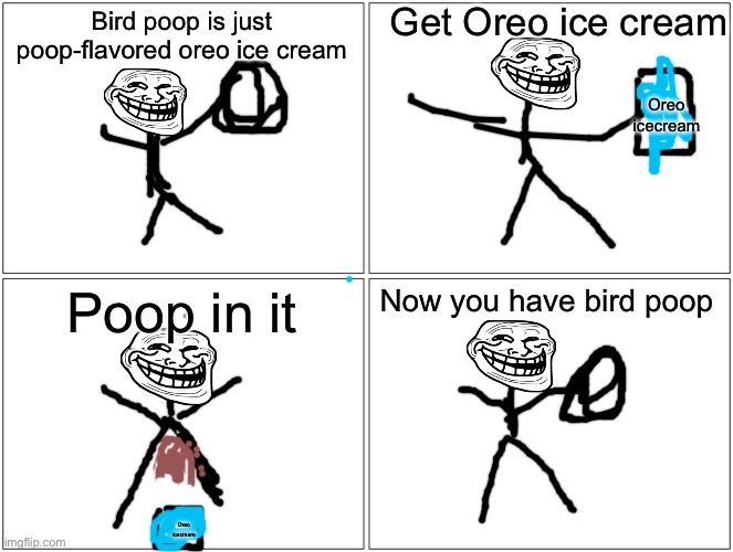 Blank Comic Panel 2x2 Meme | Get Oreo ice cream; Bird poop is just poop-flavored oreo ice cream; Oreo icecream; Now you have bird poop; Poop in it; Oreo icecream | image tagged in memes,blank comic panel 2x2 | made w/ Imgflip meme maker