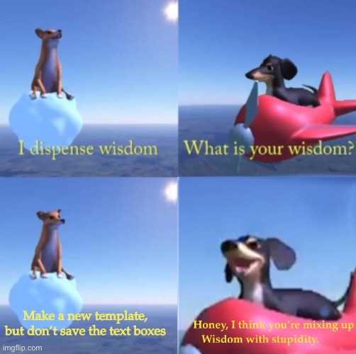 https://imgflip.com/meme/311913176/Youre-mixing-up-wisdom-with-stupidity-dog | Make a new template, but don’t save the text boxes | image tagged in you re mixing up wisdom with stupidity dog | made w/ Imgflip meme maker