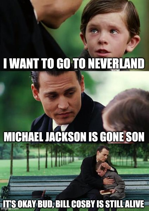 Finding Neverland Meme | I WANT TO GO TO NEVERLAND; MICHAEL JACKSON IS GONE SON; IT'S OKAY BUD, BILL COSBY IS STILL ALIVE | image tagged in memes,finding neverland | made w/ Imgflip meme maker
