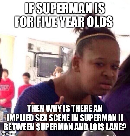 Black Girl Wat Meme | IF SUPERMAN IS FOR FIVE YEAR OLDS; THEN WHY IS THERE AN IMPLIED SEX SCENE IN SUPERMAN II BETWEEN SUPERMAN AND LOIS LANE? | image tagged in memes,black girl wat | made w/ Imgflip meme maker