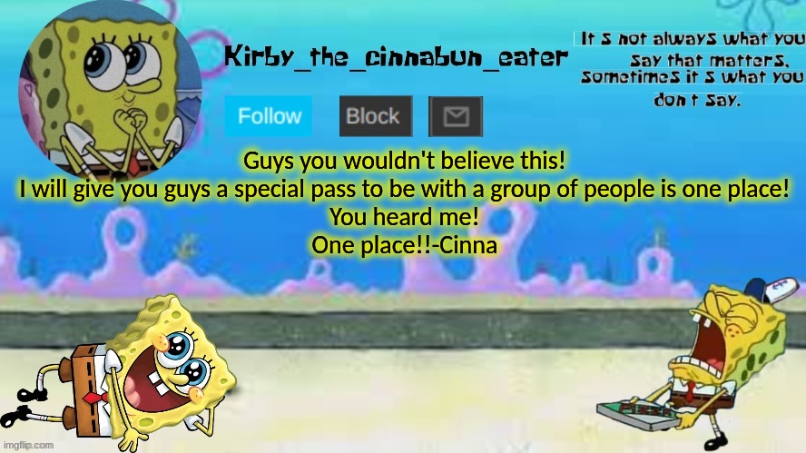 Guys you wouldn't believe this!
I will give you guys a special pass to be with a group of people is one place!
You heard me!
One place!!-Cinna | made w/ Imgflip meme maker