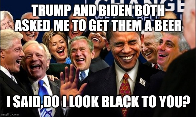 Politicians Laughing | TRUMP AND BIDEN BOTH ASKED ME TO GET THEM A BEER; I SAID,DO I LOOK BLACK TO YOU? | image tagged in politicians laughing | made w/ Imgflip meme maker