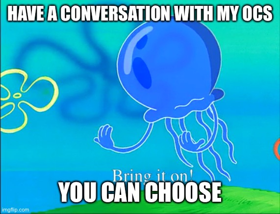 Bring it on! | HAVE A CONVERSATION WITH MY OCS; YOU CAN CHOOSE | image tagged in bring it on | made w/ Imgflip meme maker