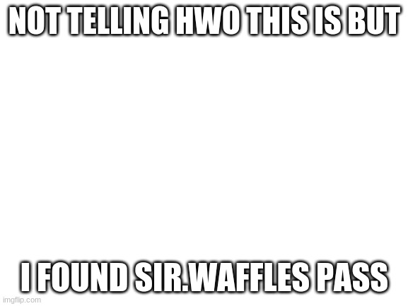 Dm me if ya want it | NOT TELLING HWO THIS IS BUT; I FOUND SIR.WAFFLES PASS | image tagged in blank white template | made w/ Imgflip meme maker