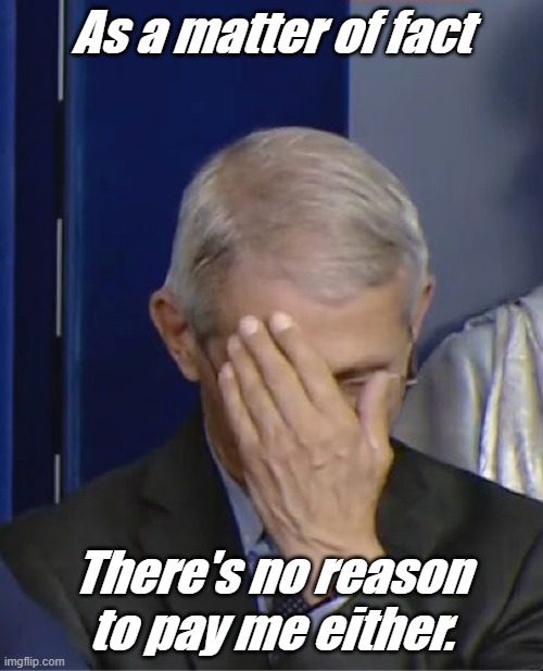 Dr Fauci | As a matter of fact There's no reason to pay me either. | image tagged in dr fauci | made w/ Imgflip meme maker