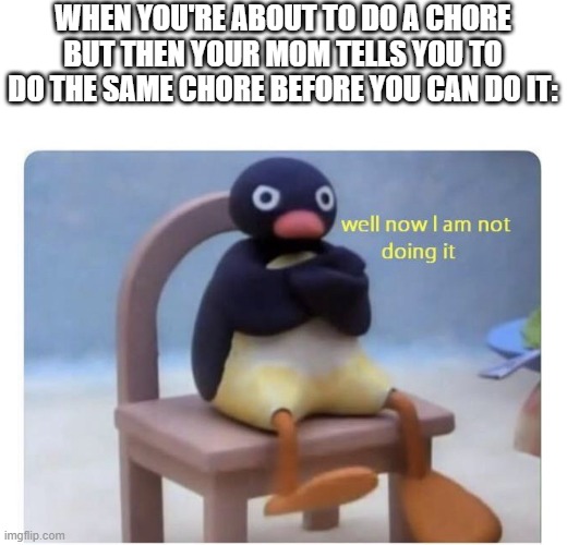 Anyone else get that feeling? | WHEN YOU'RE ABOUT TO DO A CHORE BUT THEN YOUR MOM TELLS YOU TO DO THE SAME CHORE BEFORE YOU CAN DO IT: | image tagged in well now i am not doing it,chores,moms,memes | made w/ Imgflip meme maker