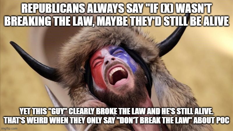 qanon shaman | REPUBLICANS ALWAYS SAY "IF (X) WASN'T BREAKING THE LAW, MAYBE THEY'D STILL BE ALIVE; YET THIS "GUY" CLEARLY BROKE THE LAW AND HE'S STILL ALIVE. THAT'S WEIRD WHEN THEY ONLY SAY "DON'T BREAK THE LAW" ABOUT POC | image tagged in qanon shaman | made w/ Imgflip meme maker