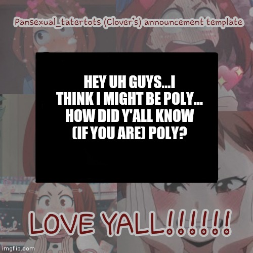 question... | HEY UH GUYS...I THINK I MIGHT BE POLY...

HOW DID Y'ALL KNOW (IF YOU ARE) POLY? | image tagged in clovers announcement template | made w/ Imgflip meme maker