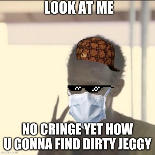 oiiiiiiiiiiiiii | LOOK AT ME; NO CRINGE YET HOW U GONNA FIND DIRTY JEGGY | image tagged in memes,look at me | made w/ Imgflip meme maker