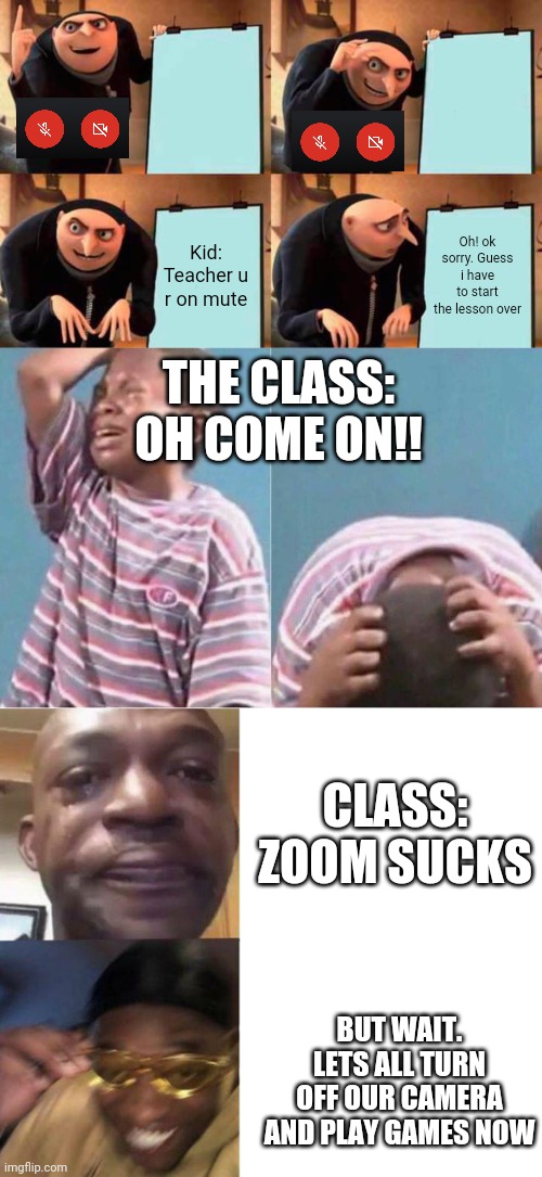 Zoom be like | Kid: Teacher u r on mute; Oh! ok sorry. Guess i have to start the lesson over; THE CLASS: OH COME ON!! CLASS: ZOOM SUCKS; BUT WAIT. LETS ALL TURN OFF OUR CAMERA AND PLAY GAMES NOW | image tagged in memes,gru's plan,crying kid,black guy crying and black guy laughing,funny | made w/ Imgflip meme maker