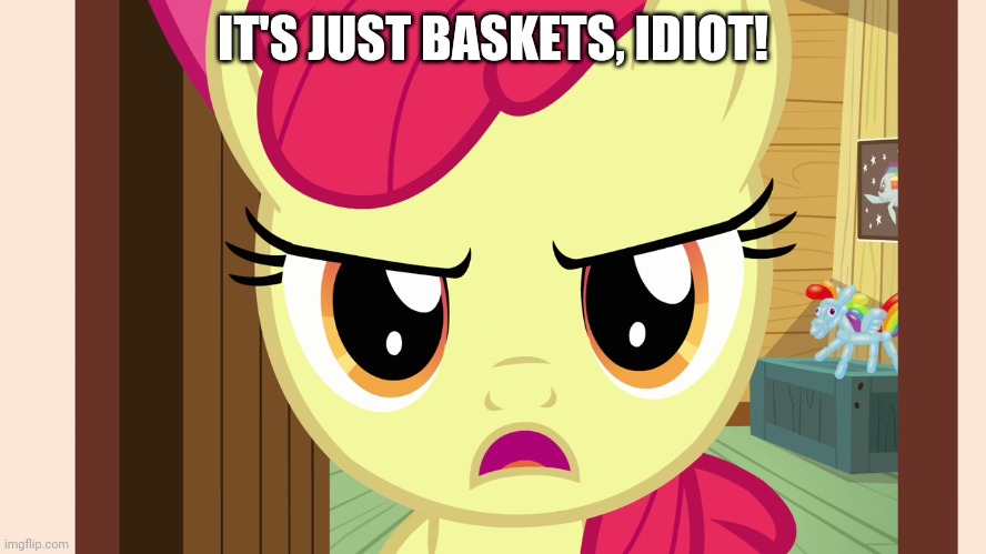 Unamused Apple Bloom (MLP) | IT'S JUST BASKETS, IDIOT! | image tagged in unamused apple bloom mlp | made w/ Imgflip meme maker