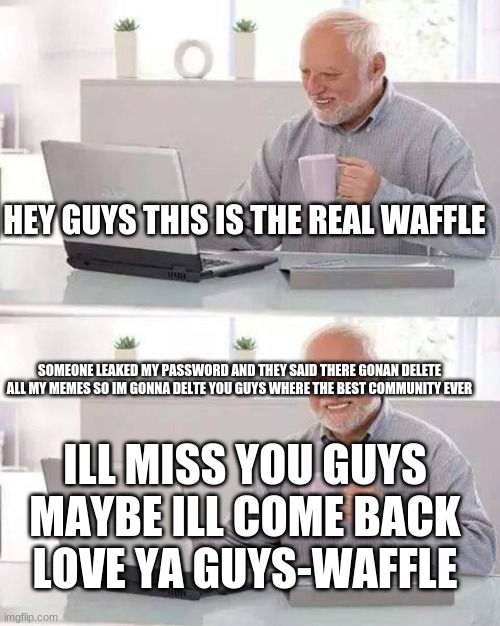 Hide the Pain Harold Meme | HEY GUYS THIS IS THE REAL WAFFLE; SOMEONE LEAKED MY PASSWORD AND THEY SAID THERE GONAN DELETE ALL MY MEMES SO IM GONNA DELTE YOU GUYS WHERE THE BEST COMMUNITY EVER; ILL MISS YOU GUYS MAYBE ILL COME BACK LOVE YA GUYS-WAFFLE | image tagged in memes,hide the pain harold | made w/ Imgflip meme maker