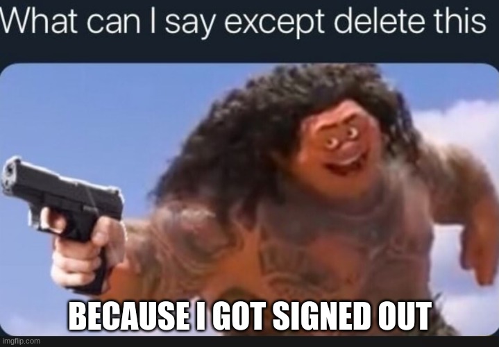 What can I say except delete this | BECAUSE I GOT SIGNED OUT | image tagged in what can i say except delete this | made w/ Imgflip meme maker