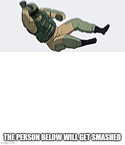 THE PERSON BELOW WILL GET SMASHED | image tagged in rainbow six - fuze the hostage,blank white template | made w/ Imgflip meme maker