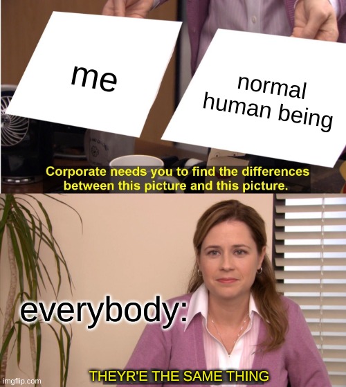 They're The Same Picture | me; normal human being; everybody:; THEYR'E THE SAME THING | image tagged in memes,they're the same picture | made w/ Imgflip meme maker