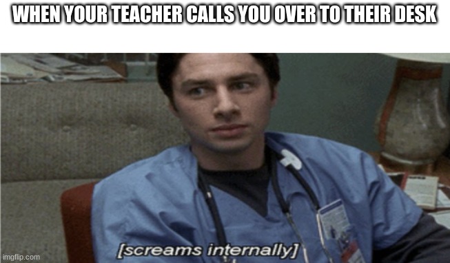 screams internally | WHEN YOUR TEACHER CALLS YOU OVER TO THEIR DESK | image tagged in screaming internally | made w/ Imgflip meme maker