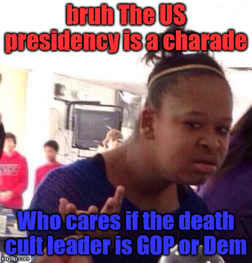 The US was fash under trump.  Still fash under Biden.  Sorry if that's hard to hear | bruh The US presidency is a charade; Who cares if the death cult leader is GOP or Dem | image tagged in memes,black girl wat | made w/ Imgflip meme maker