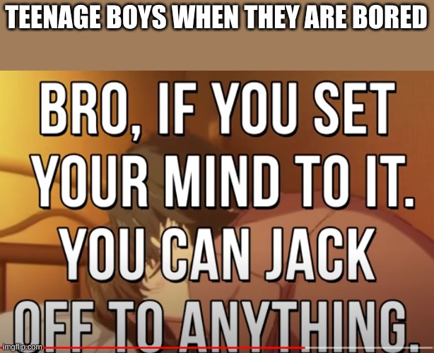 TEENAGE BOYS WHEN THEY ARE BORED | made w/ Imgflip meme maker