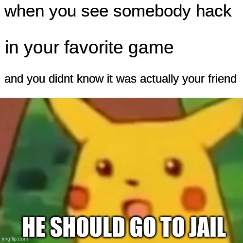 Surprised Pikachu | when you see somebody hack; in your favorite game; and you didnt know it was actually your friend; HE SHOULD GO TO JAIL | image tagged in memes,surprised pikachu | made w/ Imgflip meme maker