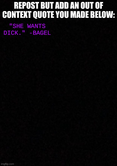 e | REPOST BUT ADD AN OUT OF CONTEXT QUOTE YOU MADE BELOW:; "SHE WANTS DICK." -BAGEL | image tagged in blank | made w/ Imgflip meme maker