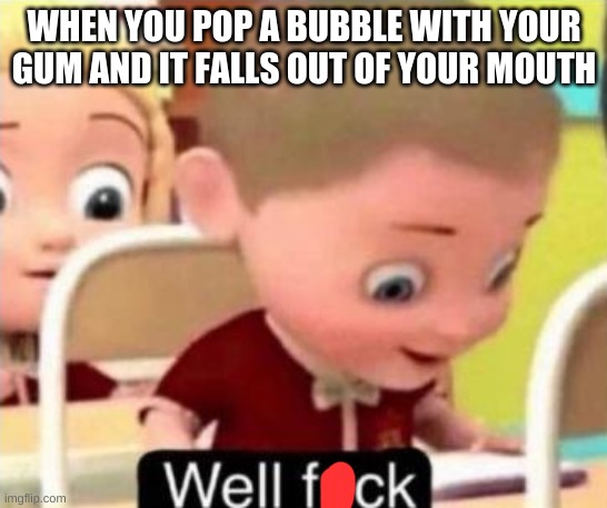 Has happened to me too many times lmao | WHEN YOU POP A BUBBLE WITH YOUR GUM AND IT FALLS OUT OF YOUR MOUTH | image tagged in well f ck | made w/ Imgflip meme maker