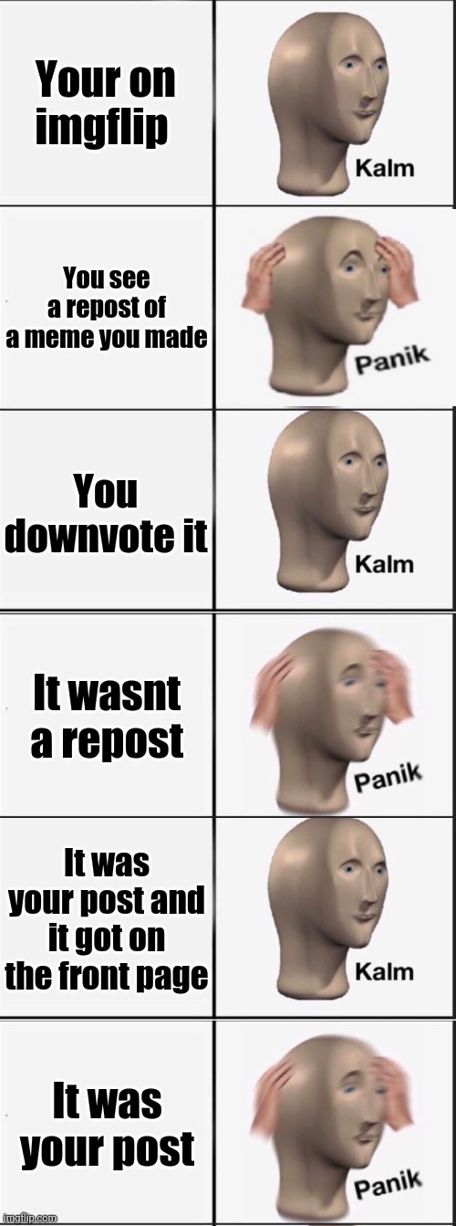 Oh no | Your on imgflip; You see a repost of a meme you made; You downvote it; It wasnt a repost; It was your post and it got on the front page; It was your post | image tagged in kalm panik kalm panik kalm panik,panik kalm panik,memes,oh wow are you actually reading these tags,meme man,upvote | made w/ Imgflip meme maker