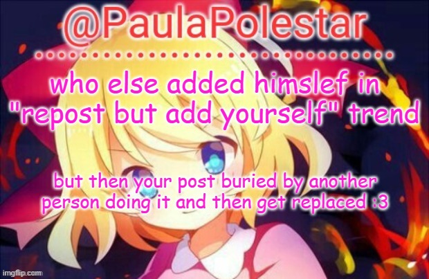 this happens to me, several times... | who else added himslef in "repost but add yourself" trend; but then your post buried by another person doing it and then get replaced :3 | image tagged in paula announcement 2 | made w/ Imgflip meme maker