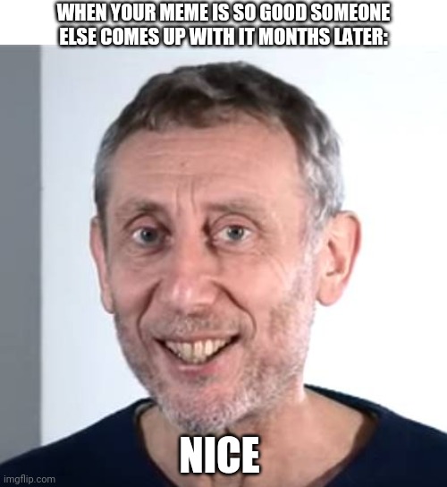 nice Michael Rosen | WHEN YOUR MEME IS SO GOOD SOMEONE ELSE COMES UP WITH IT MONTHS LATER: NICE | image tagged in nice michael rosen | made w/ Imgflip meme maker