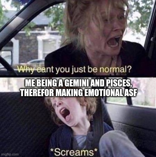 My moon sign is pisces | ME BEING A GEMINI AND PISCES, THEREFOR MAKING EMOTIONAL ASF | image tagged in why can't you just be normal | made w/ Imgflip meme maker