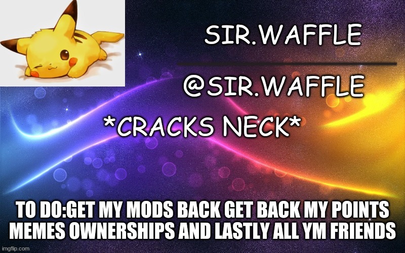 Sir.Waffle | *CRACKS NECK*; TO DO:GET MY MODS BACK GET BACK MY POINTS MEMES OWNERSHIPS AND LASTLY ALL YM FRIENDS | image tagged in sir waffle | made w/ Imgflip meme maker